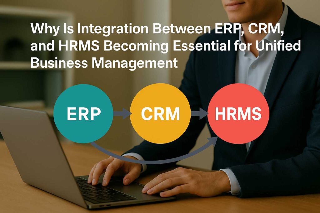 “Why Is Integration Between ERP, CRM, and HRMS Becoming Essential for Unified Business Management?”